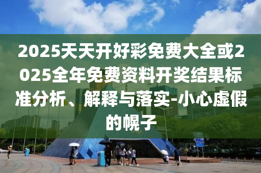 2025天天开好彩免费大全或2025全年免费资料开奖结果标准分析、解释与落实-小心虚假的幌子