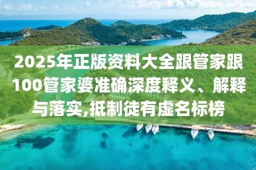 2025年正版资料大全跟管家跟100管家婆准确深度释义、解释与落实,抵制徒有虚名标榜